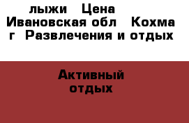 лыжи › Цена ­ 800 - Ивановская обл., Кохма г. Развлечения и отдых » Активный отдых   . Ивановская обл.